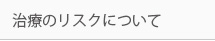 治療のリスクについて