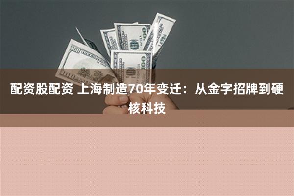 配资股配资 上海制造70年变迁：从金字招牌到硬核科技