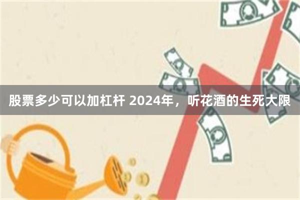 股票多少可以加杠杆 2024年，听花酒的生死大限