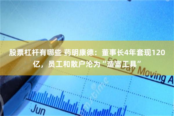 股票杠杆有哪些 药明康德：董事长4年套现120亿，员工和散户沦为“造富工具”