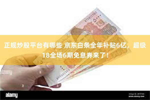 正规炒股平台有哪些 京东白条全年补贴6亿，超级18全场6期免息券来了！