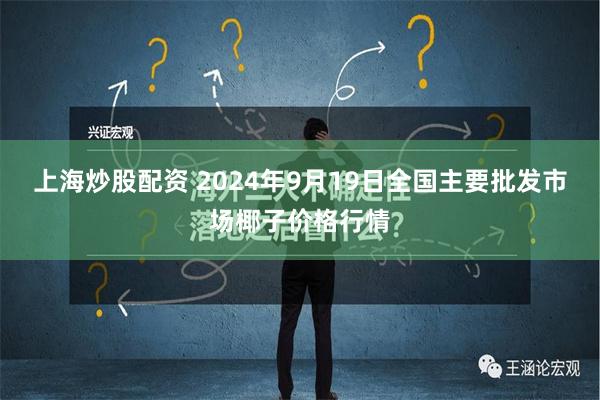 上海炒股配资 2024年9月19日全国主要批发市场椰子价格行情