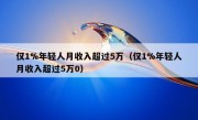 仅1%年轻人月收入超过5万（仅1%年轻人月收入超过5万0）