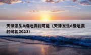 天津发生8级地震的可能（天津发生8级地震的可能2023）