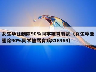 女生毕业删除90%同学被骂有病（女生毕业删除90%同学被骂有病816969）