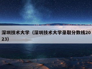 深圳技术大学（深圳技术大学录取分数线2023）