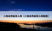 二阳会传染家人吗（二阳会传染家人吗新冠）