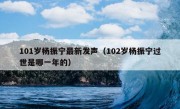 101岁杨振宁最新发声（102岁杨振宁过世是哪一年的）