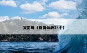 复韵母（复韵母表24个）