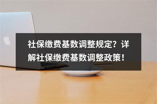 社保缴费基数调整规定？详解社保缴费基数调整政策！