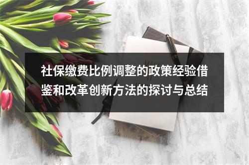 社保缴费比例调整的政策经验借鉴和改革创新方法的探讨与总结