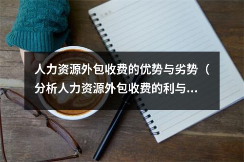 人力资源外包收费的优势与劣势（分析人力资源外包收费的利与弊）