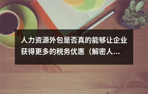 人力资源外包是否真的能够让企业获得更多的税务优惠（解密人力资源外包税率的真相）