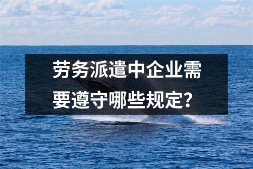 劳务派遣中企业需要遵守哪些规定？