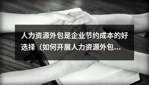 人力资源外包是企业节约成本的好选择（如何开展人力资源外包以达到节约成本的目标）