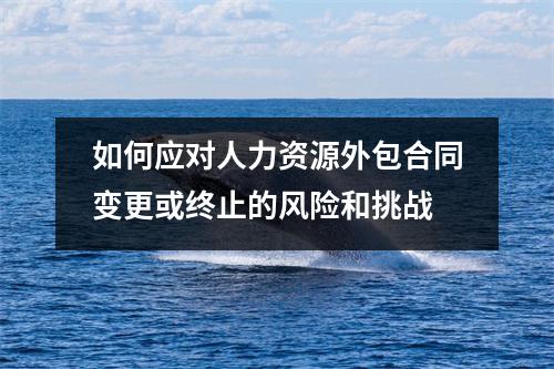 如何应对人力资源外包合同变更或终止的风险和挑战