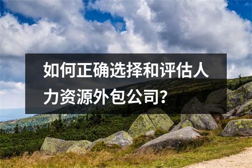 如何正确选择和评估人力资源外包公司？ 