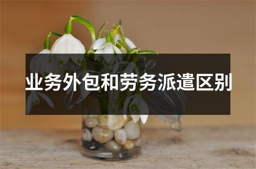 业务外包和劳务派遣区别