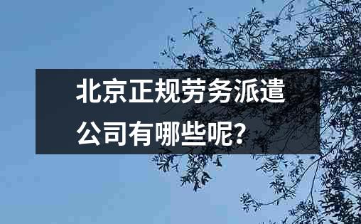 北京正规劳务派遣公司有哪些呢？