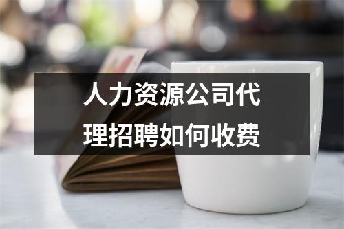 人力资源公司代理招聘如何收费