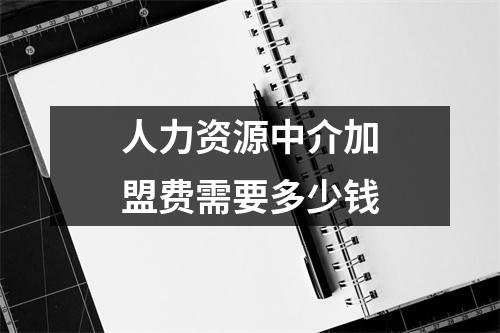 人力资源中介加盟费需要多少钱