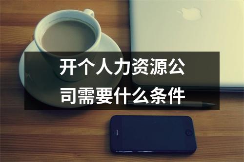 开个人力资源公司需要什么条件