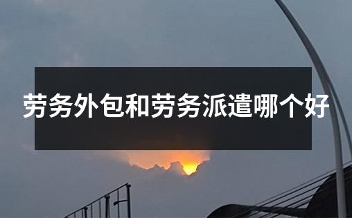 劳务外包和劳务派遣哪个好