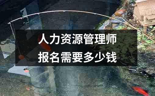 人力资源管理师报名需要多少钱