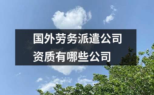 国外劳务派遣公司资质有哪些公司