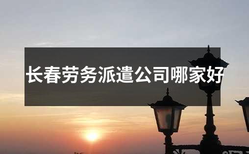 长春劳务派遣公司哪家好