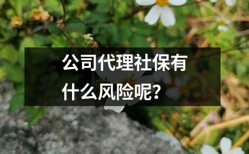 公司代理社保有什么风险呢？