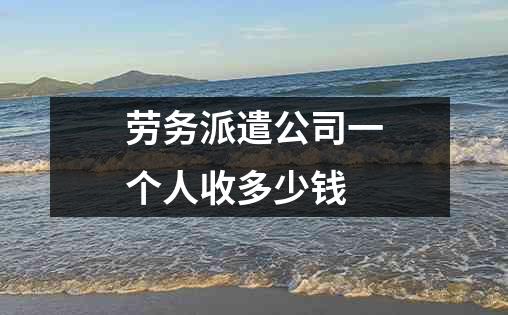 劳务派遣公司一个人收多少钱