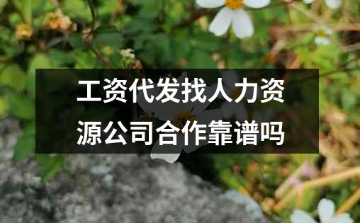 工资代发找人力资源公司合作靠谱吗