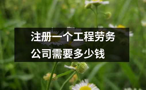 注册一个工程劳务公司需要多少钱