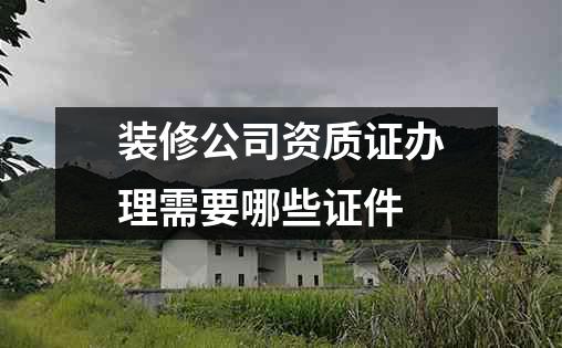 装修公司资质证办理需要哪些证件