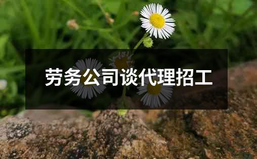 劳务公司谈代理招工