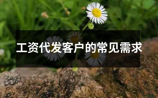 工资代发客户的常见需求