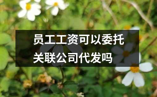 员工工资可以委托关联公司代发吗