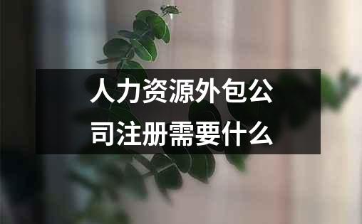 人力资源外包公司注册需要什么