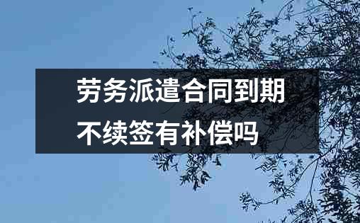 劳务派遣合同到期不续签有补偿吗