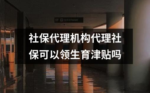 社保代理机构代理社保可以领生育津贴吗