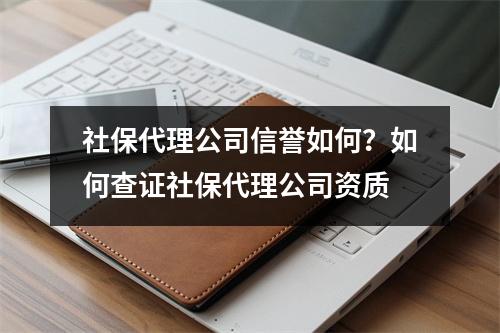 社保代理公司信誉如何？如何查证社保代理公司资质