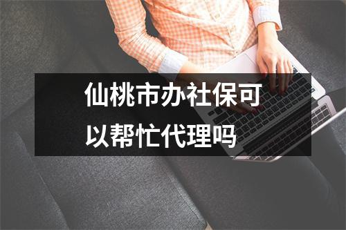 仙桃市办社保可以帮忙代理吗