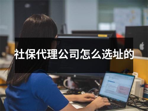 社保代理公司怎么选址的