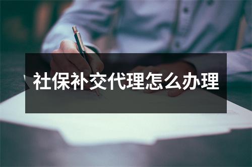 社保补交代理怎么办理