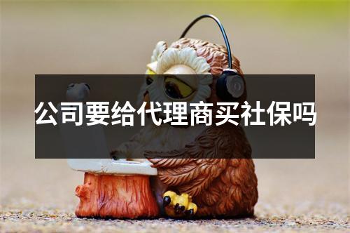 公司要给代理商买社保吗