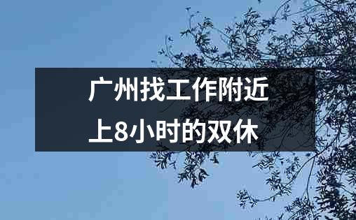 广州找工作附近上8小时的双休