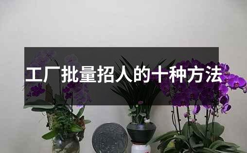 工厂批量招人的十种方法