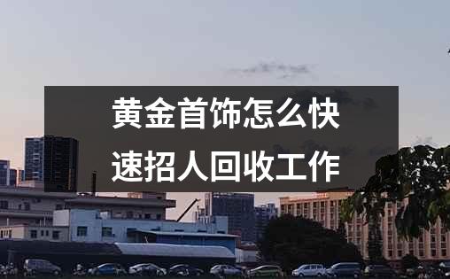 黄金首饰怎么快速招人回收工作