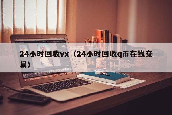 24小时回收vx（24小时回收q币在线交易）